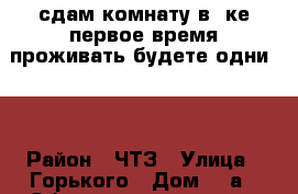 сдам комнату в 3ке первое время проживать будете одни!!! › Район ­ ЧТЗ › Улица ­ Горького › Дом ­ 7а › Общая площадь ­ 15 › Цена ­ 5 000 - Челябинская обл., Челябинск г. Недвижимость » Другое   . Челябинская обл.,Челябинск г.